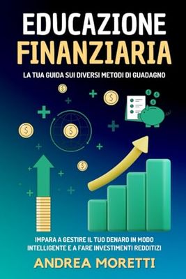 EDUCAZIONE FINANZIARIA: LA TUA GUIDA SUI DIVERSI METODI DI GUADAGNO: Impara a gestire il tuo denaro in modo intelligente e a fare investimenti redditizi.