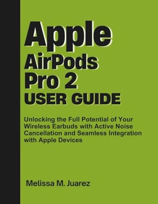 Apple AirPods Pro 2 User Guide: Unlocking the Full Potential of Your Wireless Earbuds with Active Noise Cancellation and Seamless Integration with Apple Devices (Next-Gen Device Handbook Series)