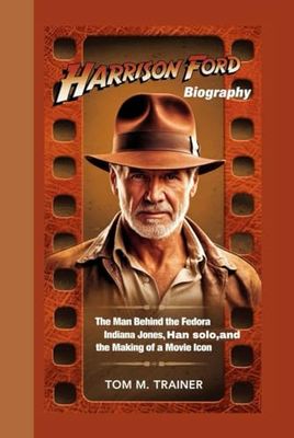HARRISON FORD BIOGRAPHY: The Man Behind the Fedora – Indiana Jones, Han Solo, and the Making of a Movie Icon
