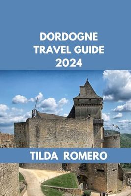 DORDOGNE TRAVEL GUIDE 2024: Exploring Dordogne: Unveiling History, Culture, and Natural Beauty.