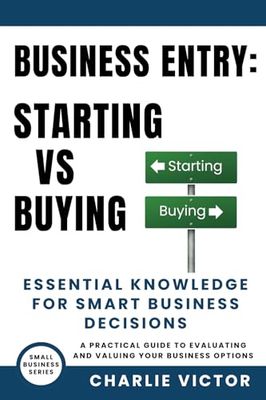 Business Entry Starting vs Buying - Essential Knowledge for Smart Business Decisions: A Practical Guide to Evaluating and Valuing Your Business Options: 2