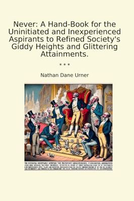 Never: A Hand-Book for the Uninitiated and Inexperienced Aspirants to Refined Society's Giddy Heights and Glittering Attainments.