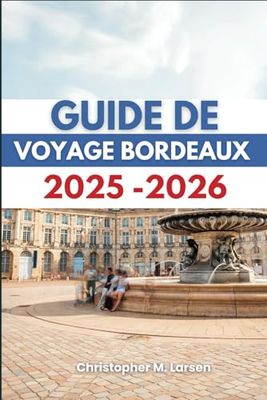 GUIDE DE VOYAGE BORDEAUX 2025-2026: Découvrez les joyaux cachés de la région viticole