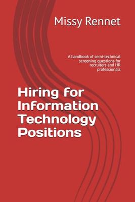 Hiring for Information Technology Positions: A handbook of semi-technical screening questions for recruiters and HR professionals