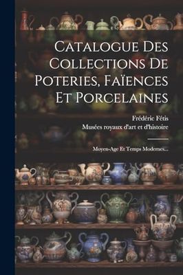 Catalogue Des Collections De Poteries, Faïences Et Porcelaines: Moyen-age Et Temps Modernes...