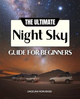 The Ultimate Night Sky Guide for Beginners: Discover The Wonders Of The Cosmos With Easy-To-Follow Tips, Constellation Stories, And Essential Tools For Exploring Stars, Planets, And Deep-Sky Objects