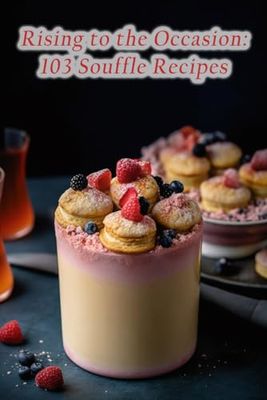 Rising to the Occasion: 103 Souffle Recipes