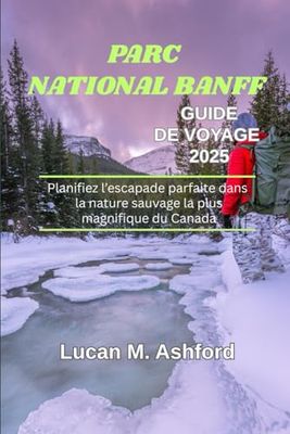 PARC NATIONAL BANFF GUIDE DE VOYAGE 2025: Planifiez l’escapade parfaite dans la nature sauvage la plus magnifique du Canada