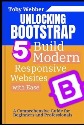 Unlocking Bootstrap 5: Build Modern, Responsive Websites with Ease: A Comprehensive Guide for Beginners and Professionals