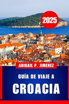 GUÍA DE VIAJE A CROACIA: Una guía completa para visitantes sobre las aventuras, la cultura y la cocina del mar Adriático