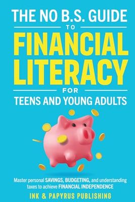 THE NO B.S. GUIDE TO FINANCIAL LITERACY FOR TEENS AND YOUNG ADULTS: MASTER PERSONAL SAVINGS, BUDGETING, AND UNDERSTANDING TAXES TO ACHIEVE FINANCIAL INDEPENDENCE