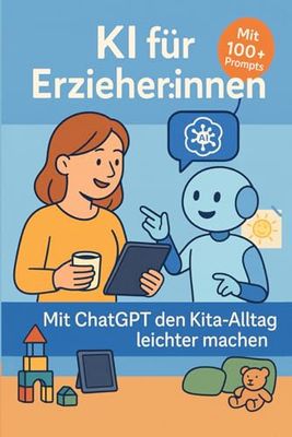 KI & ChatGPT in der Kita – Ratgeber für Erzieher:innen mit 100+ Prompts & Vorlagen: ChatGPT für Erzieher:innen – Elternbriefe, Wochenpläne, Doku & mehr mit KI erstellen