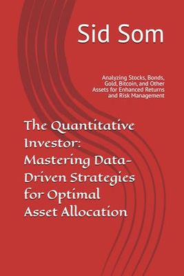 The Quantitative Investor: Mastering Data-Driven Strategies for Optimal Asset Allocation: Analyzing Stocks, Bonds, Gold, Bitcoin, and Other Assets for Enhanced Returns and Risk Management