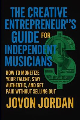 The Creative Entrepreneur’s Guide for Independent Musicians: How to Monetize Your Talent, Stay Authentic, and Get Paid Without Selling Out