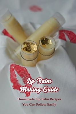 Lip Balm Making Guide: Homemade Lip Balm Recipes You Can Follow Easily: Homemade Lip Palm Recipes