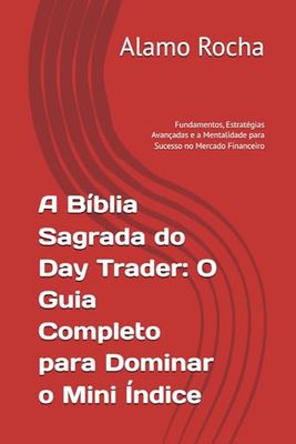 A Bíblia Sagrada do Day Trader: O Guia Completo para Dominar o Mini Índice: Fundamentos, Estratégias Avançadas e a Mentalidade para Sucesso no Mercado Financeiro