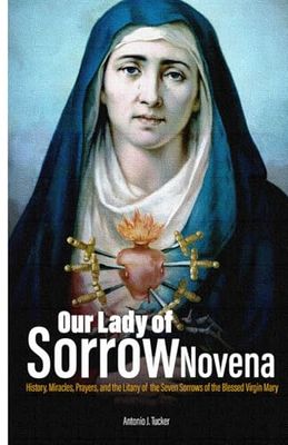 Our Lady of Sorrow Novena: History, Miracles, Prayers, and the Litany of the Seven Sorrows of the Blessed Virgin Mary