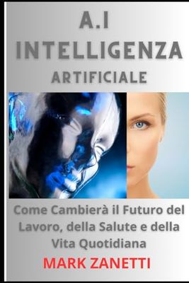 A.I. Intelligenza Artificiale: Come Cambierà il Futuro del Lavoro, della Salute e della Vita Quotidiana