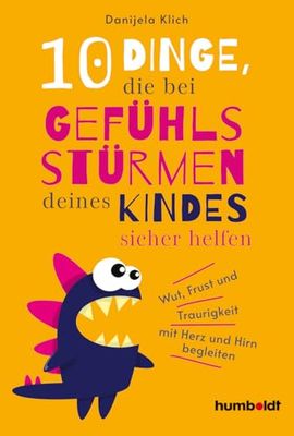 10 Dinge, die bei Gefühlsstürmen deines Kindes sicher helfen: Wut, Frust und Traurigkeit mit Herz und Hirn begleiten