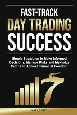 Fast-Track Day Trading Success: Simple Strategies to Make Informed Decisions, Manage Risks, and Maximize Profits to Achieve Financial Freedom