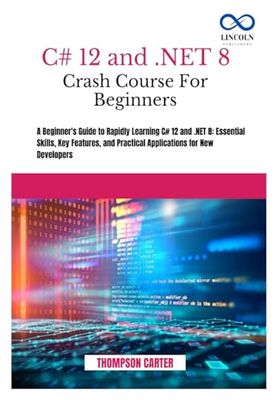 C 12 AND .NET 8 CRASH COURSE FOR BEGINNERS: A Beginner's Guide to Rapidly Learning C 12 and .NET 8: Essential Skills, Key Features, and Practical Applications for New Developers