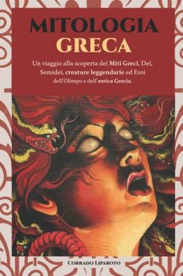 Mitologia Greca : un viaggio alla scoperta dei Miti Greci : Dei, Semidei, creature leggendarie ed Eroi dell'Olimpo e dell'antica Grecia
