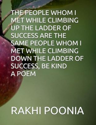THE PEOPLE WHOM I MET WHILE CLIMBING UP THE LADDER OF SUCCESS ARE THE SAME PEOPLE WHOM I MET WHILE CLIMBING DOWN THE LADDER OF SUCCESS, BE KIND