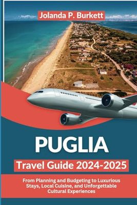 Puglia Travel Guide 2024/2025: From Planning and Budgeting to Luxurious Stays, Local Cuisine, and Unforgettable Cultural Experiences