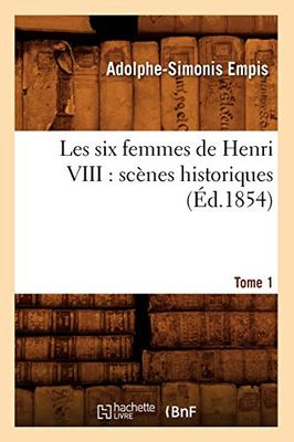 Les six femmes de Henri VIII : scènes historiques. Tome 1 (Éd.1854)