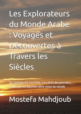 Les Explorateurs du Monde Arabe : Voyages et Découvertes à Travers les Siècles: De l’Andalousie à la Chine : Les récits des pionniers arabes qui ont façonné notre vision du monde