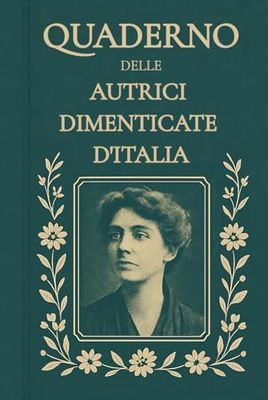Quaderno delle Autrici Dimenticate d’Italia – Edizione Speciale: Scrivere con le voci dimenticate: 246 pagine con citazioni da riscoprire