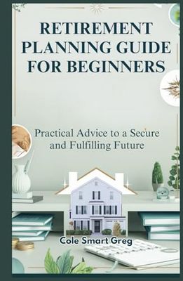 RETIREMENT PLANNING GUIDE FOR BEGINNERS: Practical Advice to a Secure and Fulfilling Future