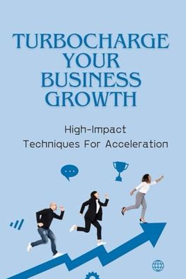 Turbocharge Your Business Growth: High-Impact Techniques For Acceleration
