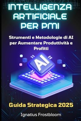 Intelligenza Artificiale per PMI: Guida Strategica 2025: Strumenti e Metodologie di AI per Aumentare Produttività e Profitti