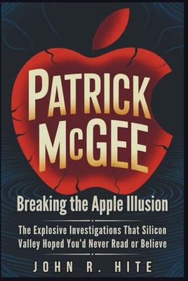 PATRICK MCGEE: Breaking the Apple Illusion: The Explosive Investigations That Silicon Valley Hoped You’d Never Read or Believe