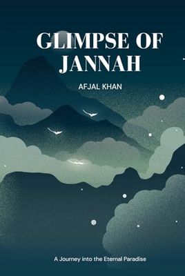 Glimpses of Jannah: A Journey into the Eternal Paradise: Unlocking the Unimaginable Beauty, Peace, and Divine Rewards Awaiting the Believers | Afjal Khan