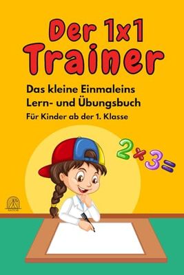 Der 1 x 1 Trainer ab der 1. Klasse - Das kleine Einmaleins leicht erklärt mit vielen Übungen und Wiederholungen