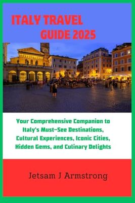 ITALY TRAVEL GUIDE 2025: Your Comprehensive Companion to Italy's Must-See Destinations, Cultural Experiences, Iconic Cities, Hidden Gems, and Culinary Delights