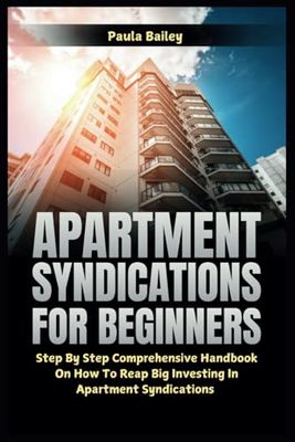 Apartment Syndications for Beginners: Step By Step Comprehensive Handbook on How to Reap Big Investing in Apartment Syndications