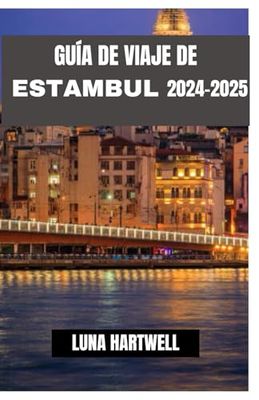GUÍA DE VIAJE DE ESTAMBUL 2024-2025: Descubra la magia de Turquía: una combinación cautivadora de maravillas antiguas, cultura vibrante y experiencias inolvidables en dos continentes