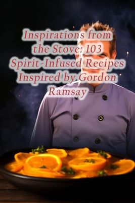 Inspirations from the Stove: 103 Spirit-Infused Recipes Inspired by Gordon Ramsay