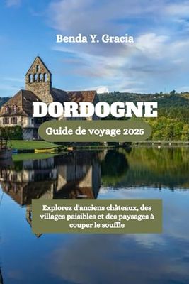 DORDOGNE Guide de voyage 2025: Explorez d'anciens châteaux, des villages paisibles et des paysages à couper le souffle