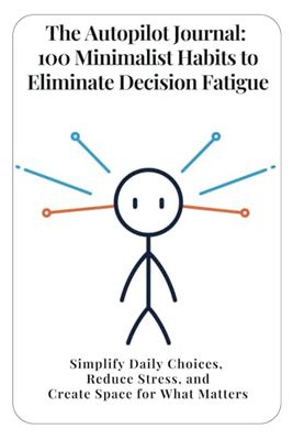 The Autopilot Journal: 100 Minimalist Habits to Eliminate Decision Fatigue: Simplify Daily Choices, Reduce Stress, and Create Space for What Matters