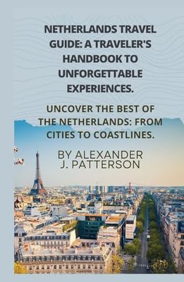 NETHERLANDS TRAVEL GUIDE: A TRAVELER'S HANDBOOK TO UNFORGETTABLE EXPERIENCES.: UNCOVER THE BEST OF THE NETHERLANDS: FROM CITIES TO COASTLINES.