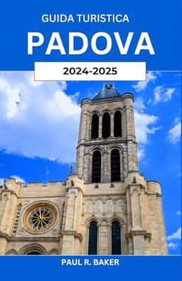 Guida Turistica Padova 2024-2025: Esplorare un tesoro italiano: storia, cultura e approfondimenti locali con consigli pratici per ogni viaggiatore