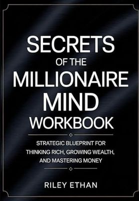 Secret Of The Millionaire Mind Workbook: STRATEGIC BLUEPRINT FOR THINKING RICH, GROWING WEALTH, AND MASTERING MONEY