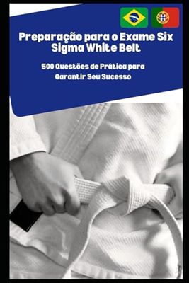 Preparação para o Exame Six Sigma White Belt: 500 Questões de Prática para Garantir Seu Sucesso