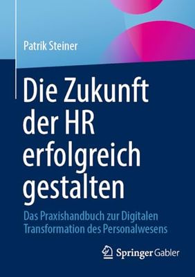 Die Zukunft der HR erfolgreich gestalten: Das Praxishandbuch zur Digitalen Transformation des Personalwesens