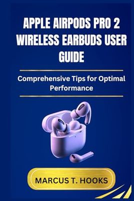 APPLE AIRPODS PRO 2 WIRELESS EARBUDS USER GUIDE: Comprehensive Tips for Optimal Performance
