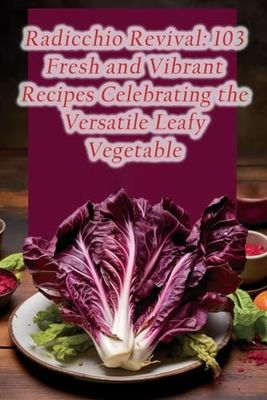 Radicchio Revival: 103 Fresh and Vibrant Recipes Celebrating the Versatile Leafy Vegetable